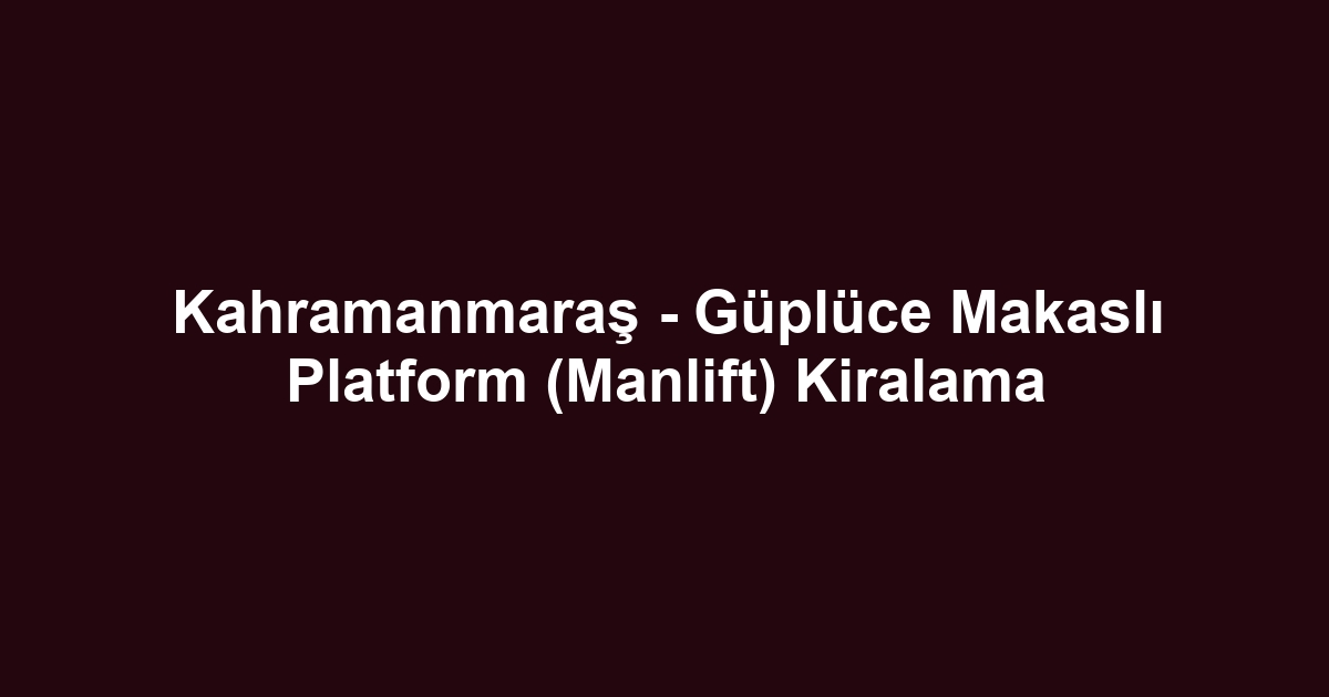 Kahramanmaraş - Güplüce Makaslı Platform (Manlift) Kiralama