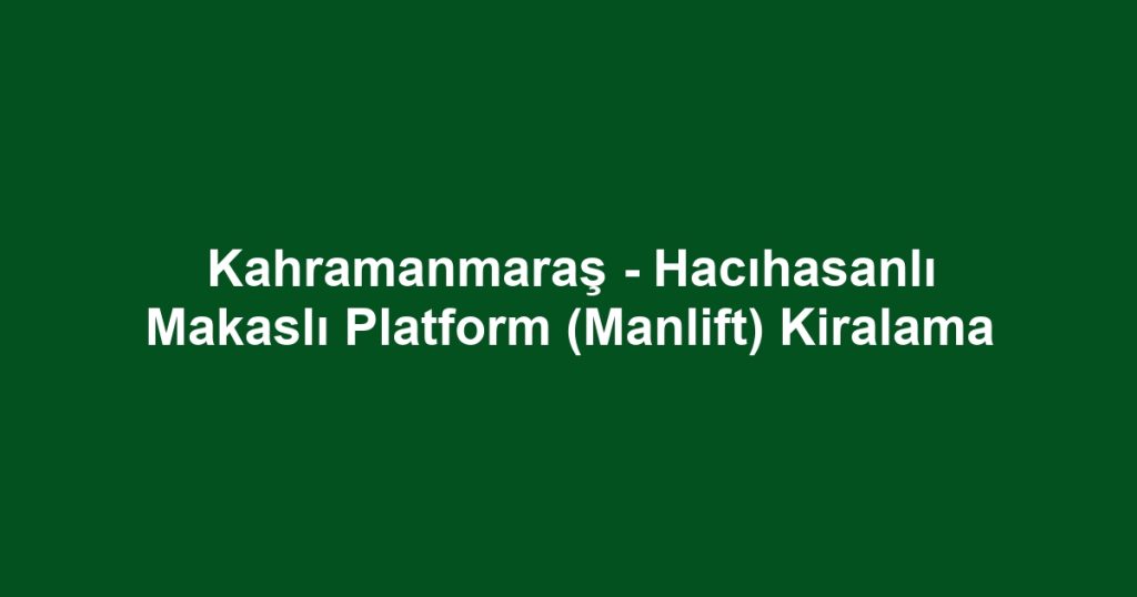 Kahramanmaraş - Hacıhasanlı Makaslı Platform (Manlift) Kiralama