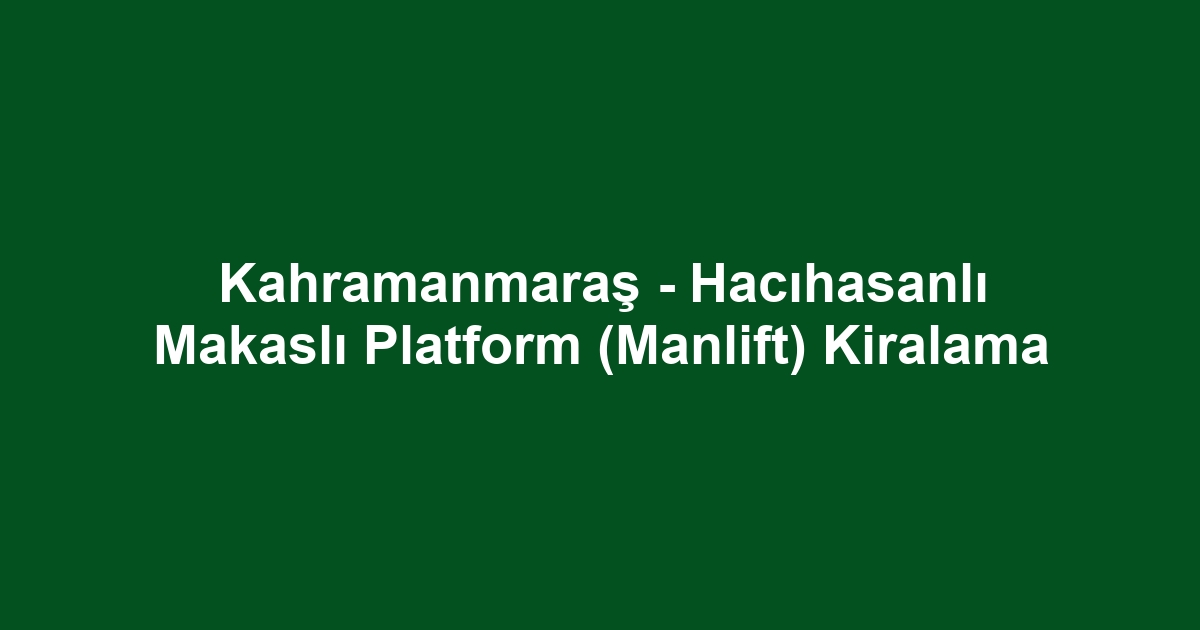 Kahramanmaraş - Hacıhasanlı Makaslı Platform (Manlift) Kiralama
