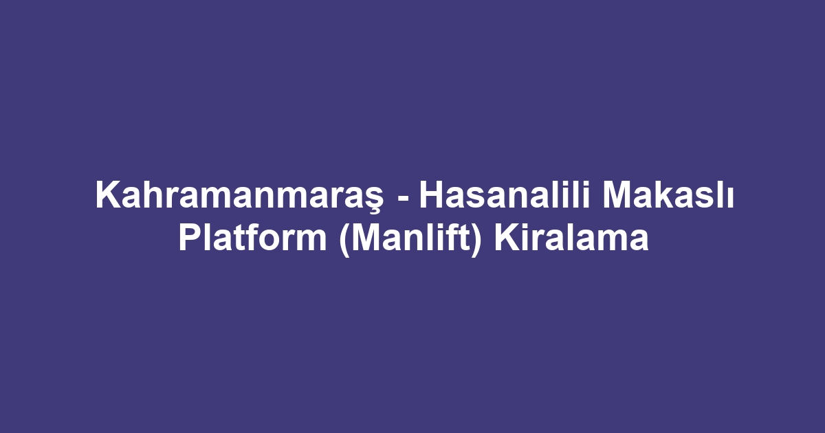Kahramanmaraş - Hasanalili Makaslı Platform (Manlift) Kiralama