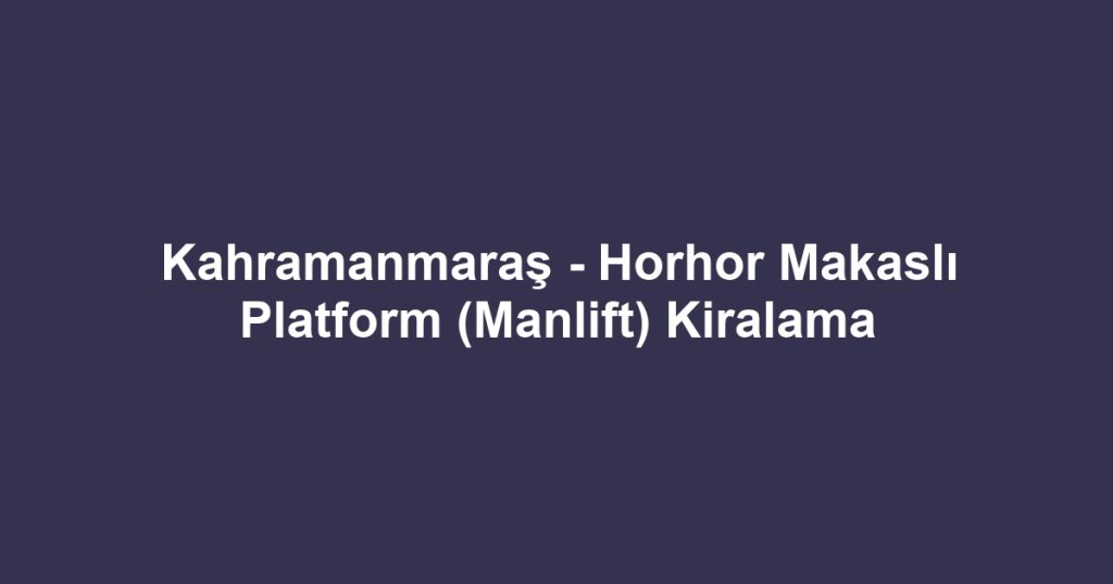 Kahramanmaraş - Horhor Makaslı Platform (Manlift) Kiralama