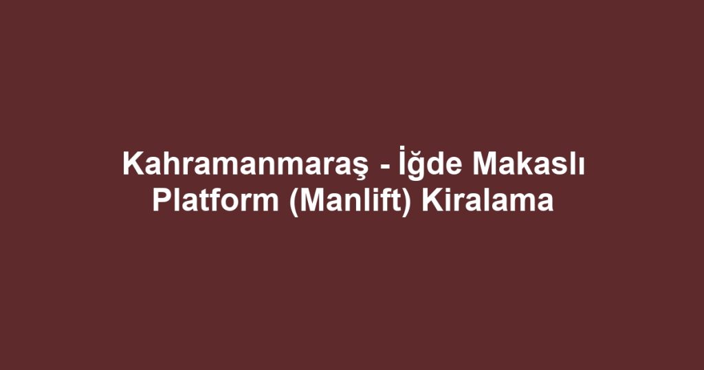 Kahramanmaraş - İğde Makaslı Platform (Manlift) Kiralama