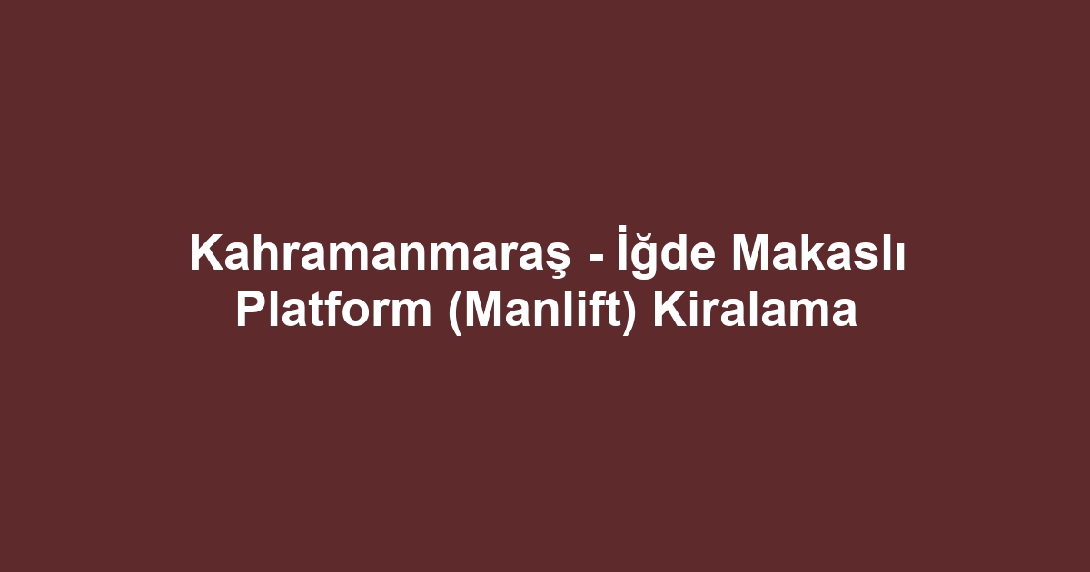 Kahramanmaraş - İğde Makaslı Platform (Manlift) Kiralama