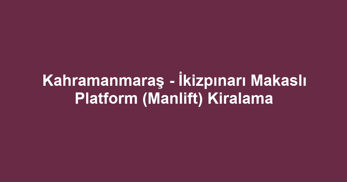 Kahramanmaraş - İkizpınarı Makaslı Platform (Manlift) Kiralama