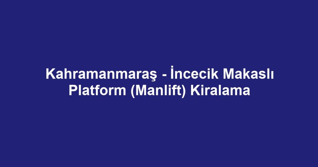 Kahramanmaraş - İncecik Makaslı Platform (Manlift) Kiralama