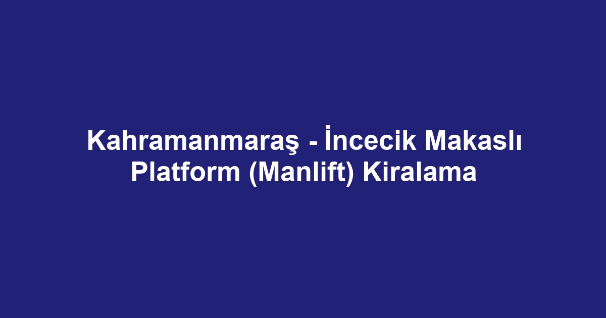Kahramanmaraş - İncecik Makaslı Platform (Manlift) Kiralama