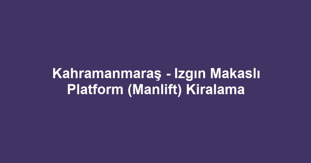 Kahramanmaraş - Izgın Makaslı Platform (Manlift) Kiralama