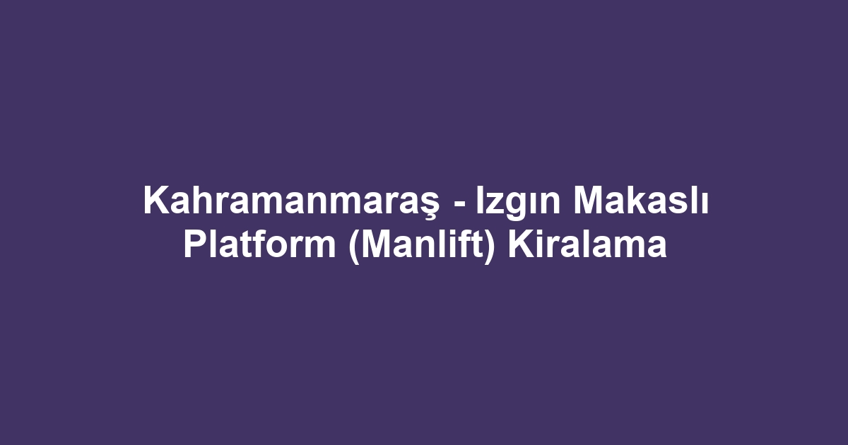 Kahramanmaraş - Izgın Makaslı Platform (Manlift) Kiralama
