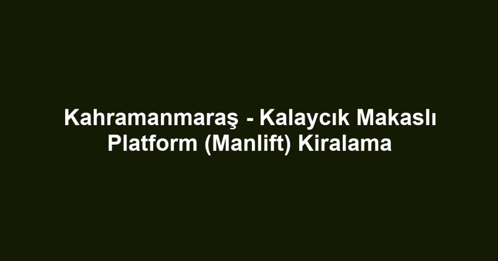 Kahramanmaraş - Kalaycık Makaslı Platform (Manlift) Kiralama
