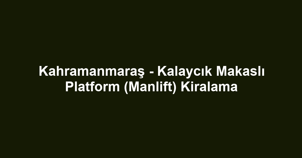 Kahramanmaraş - Kalaycık Makaslı Platform (Manlift) Kiralama