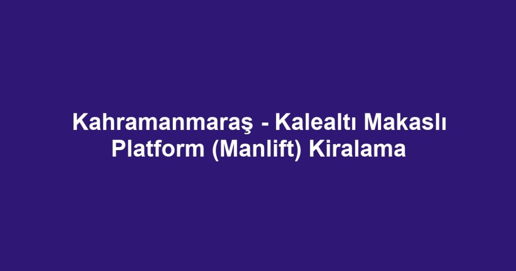 Kahramanmaraş - Kalealtı Makaslı Platform (Manlift) Kiralama