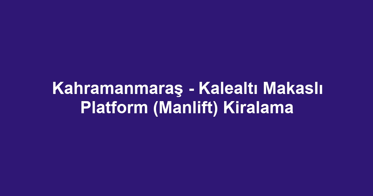 Kahramanmaraş - Kalealtı Makaslı Platform (Manlift) Kiralama