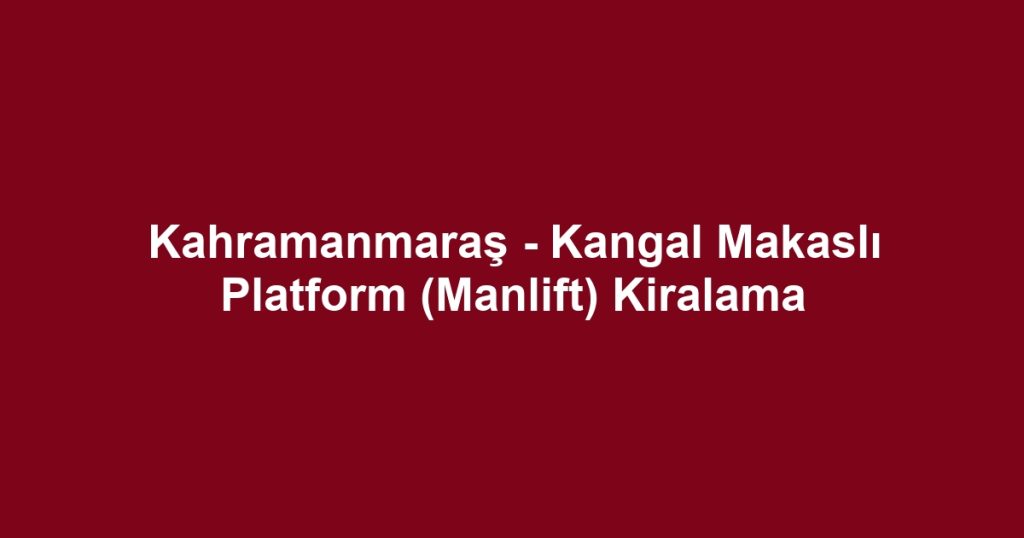 Kahramanmaraş - Kangal Makaslı Platform (Manlift) Kiralama