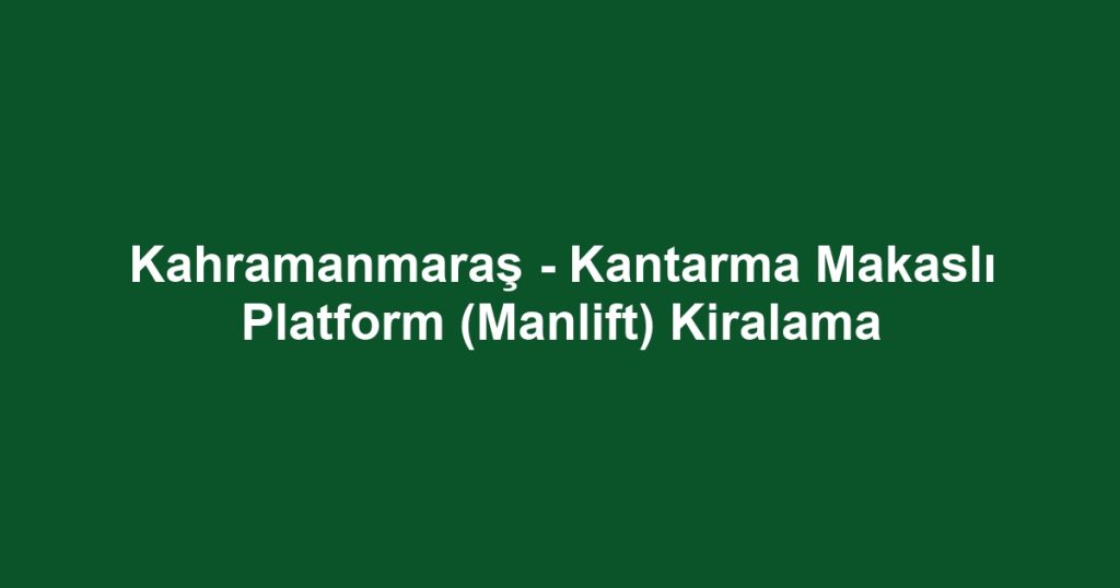 Kahramanmaraş - Kantarma Makaslı Platform (Manlift) Kiralama