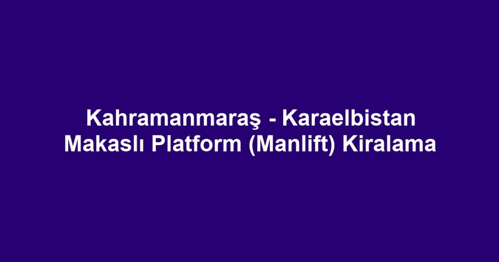 Kahramanmaraş - Karaelbistan Makaslı Platform (Manlift) Kiralama