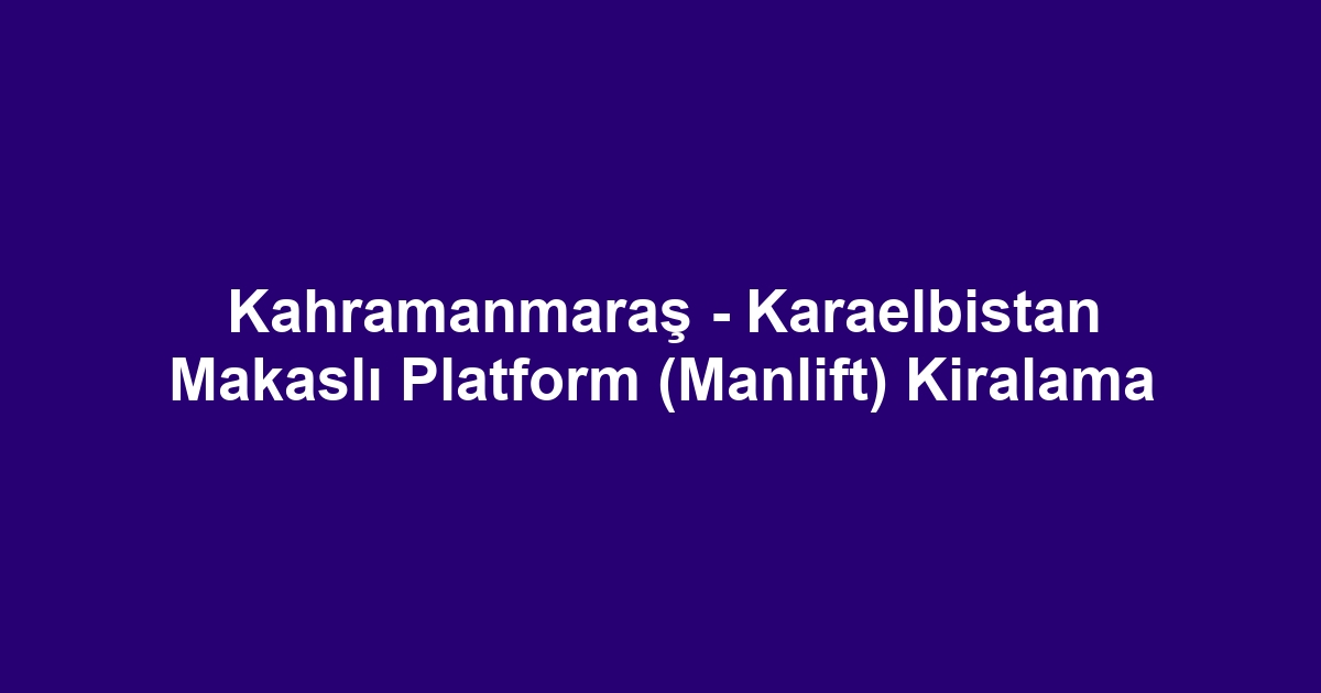 Kahramanmaraş - Karaelbistan Makaslı Platform (Manlift) Kiralama