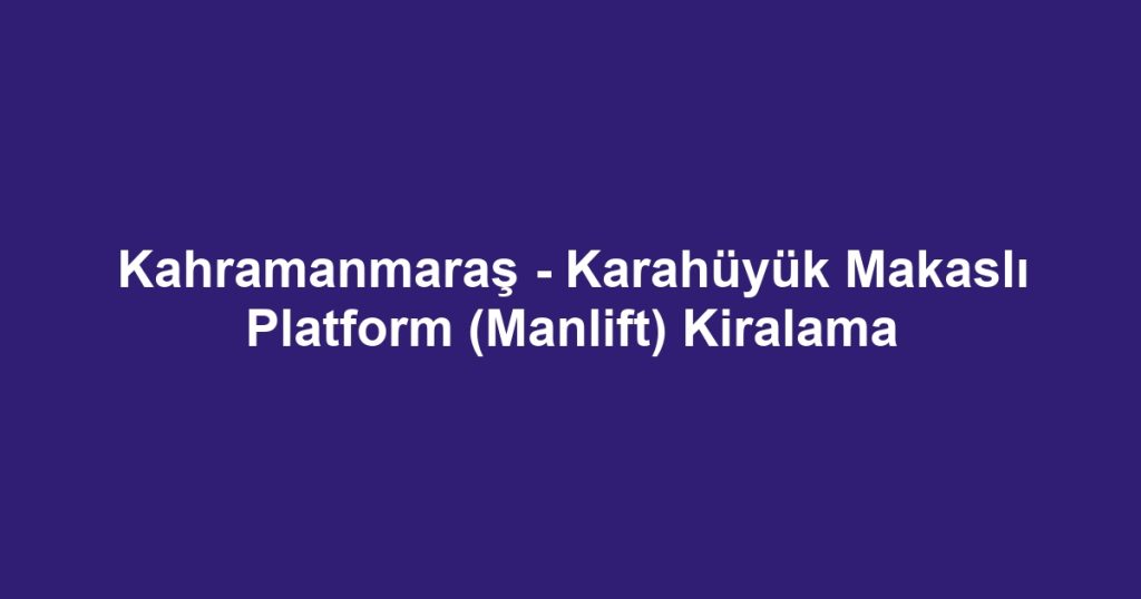 Kahramanmaraş - Karahüyük Makaslı Platform (Manlift) Kiralama