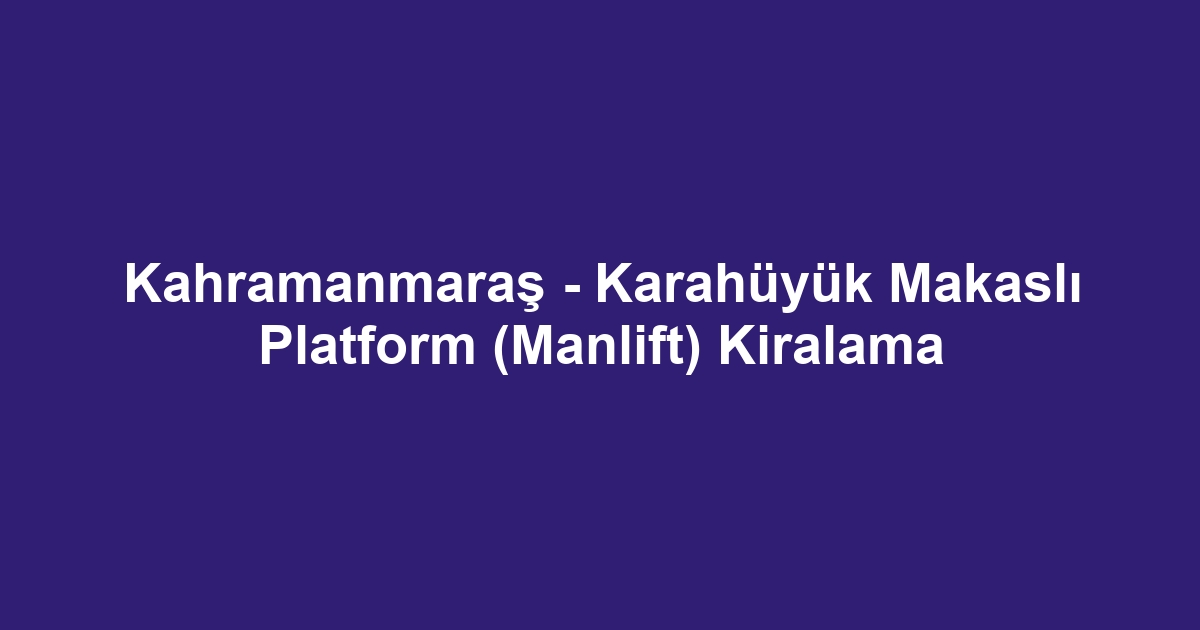 Kahramanmaraş - Karahüyük Makaslı Platform (Manlift) Kiralama