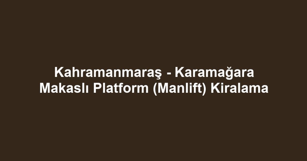 Kahramanmaraş - Karamağara Makaslı Platform (Manlift) Kiralama