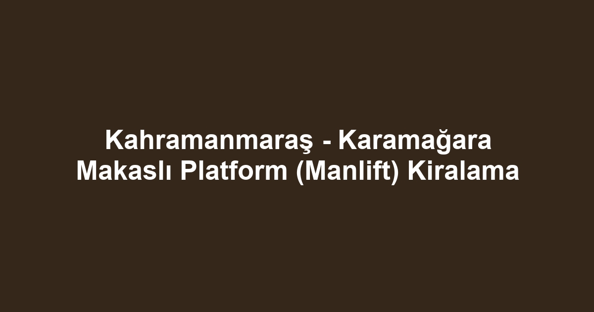 Kahramanmaraş - Karamağara Makaslı Platform (Manlift) Kiralama