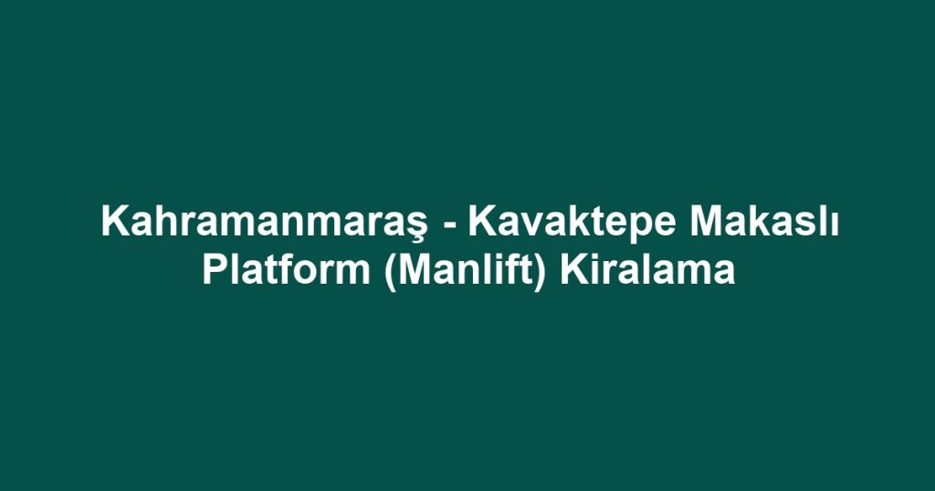 Kahramanmaraş - Kavaktepe Makaslı Platform (Manlift) Kiralama