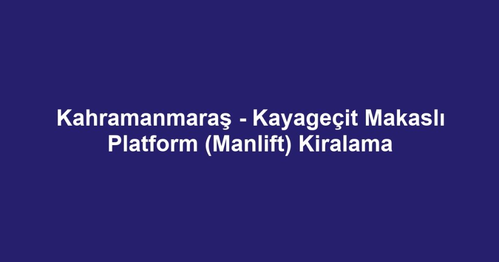 Kahramanmaraş - Kayageçit Makaslı Platform (Manlift) Kiralama