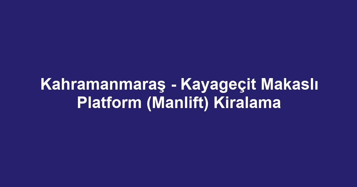Kahramanmaraş - Kayageçit Makaslı Platform (Manlift) Kiralama