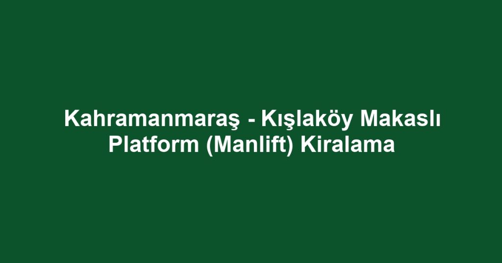 Kahramanmaraş - Kışlaköy Makaslı Platform (Manlift) Kiralama