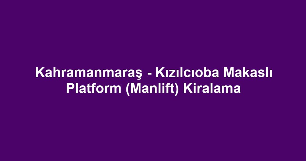 Kahramanmaraş - Kızılcıoba Makaslı Platform (Manlift) Kiralama