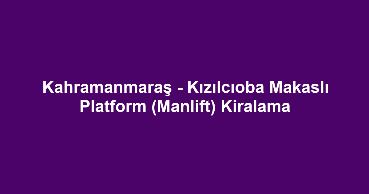Kahramanmaraş - Kızılcıoba Makaslı Platform (Manlift) Kiralama