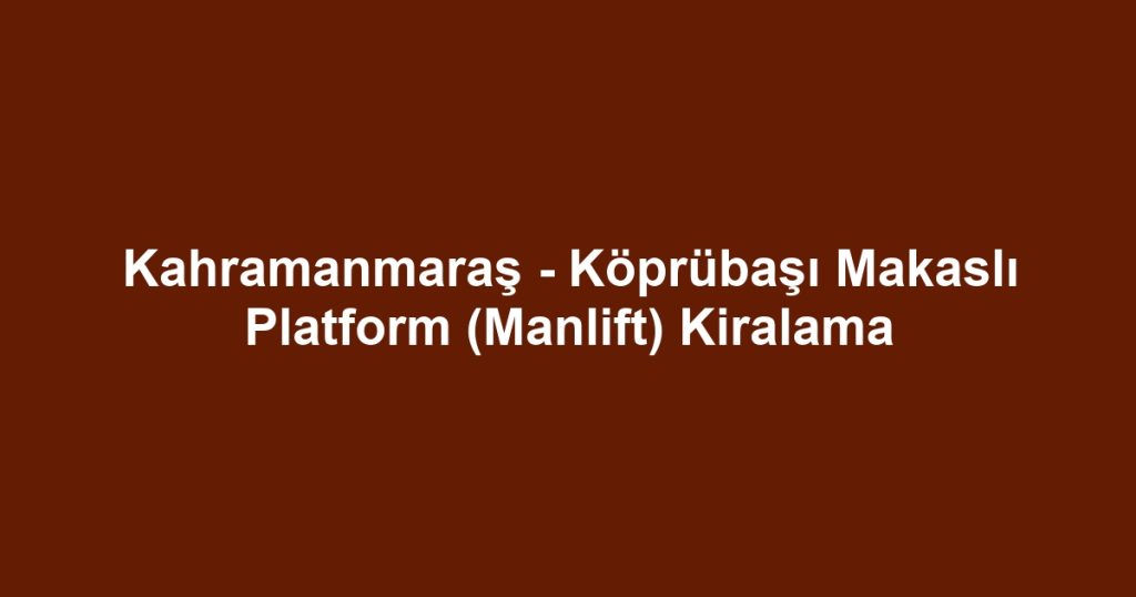 Kahramanmaraş - Köprübaşı Makaslı Platform (Manlift) Kiralama