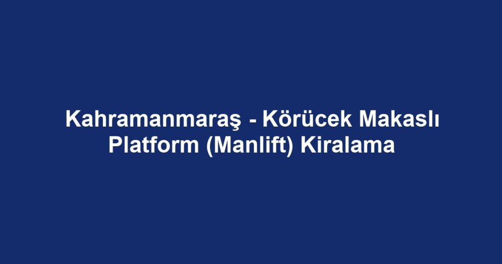 Kahramanmaraş - Körücek Makaslı Platform (Manlift) Kiralama