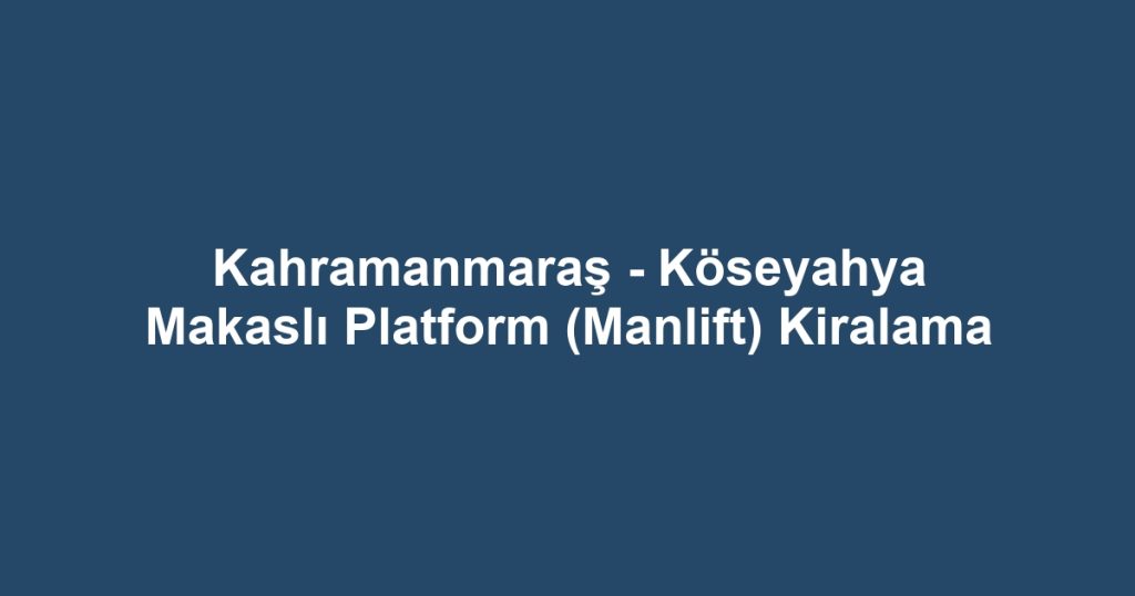 Kahramanmaraş - Köseyahya Makaslı Platform (Manlift) Kiralama