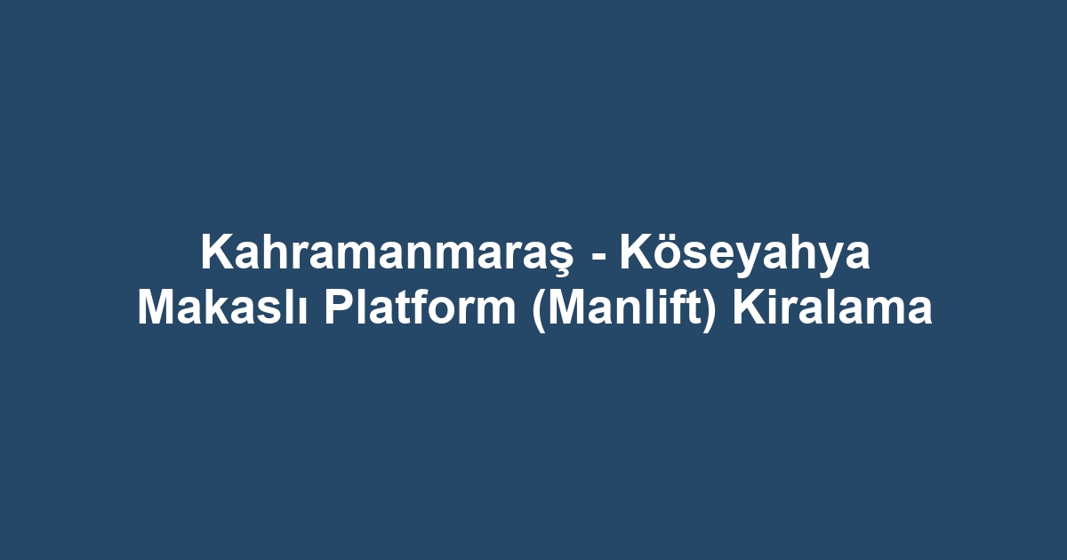 Kahramanmaraş - Köseyahya Makaslı Platform (Manlift) Kiralama