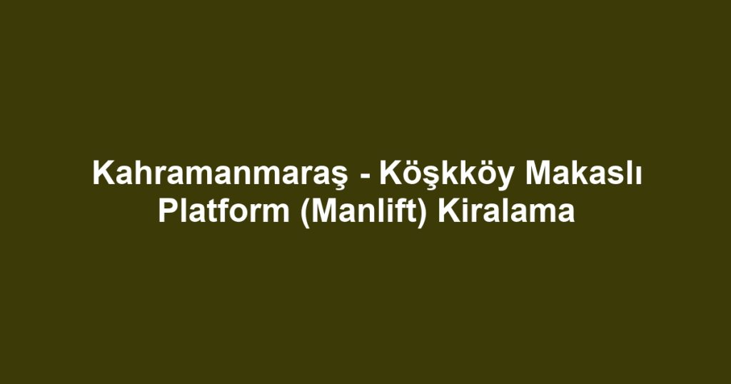 Kahramanmaraş - Köşkköy Makaslı Platform (Manlift) Kiralama