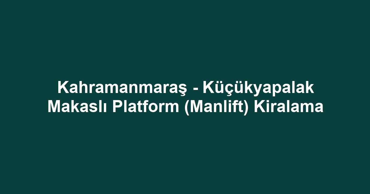 Kahramanmaraş - Küçükyapalak Makaslı Platform (Manlift) Kiralama