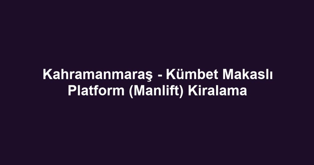 Kahramanmaraş - Kümbet Makaslı Platform (Manlift) Kiralama
