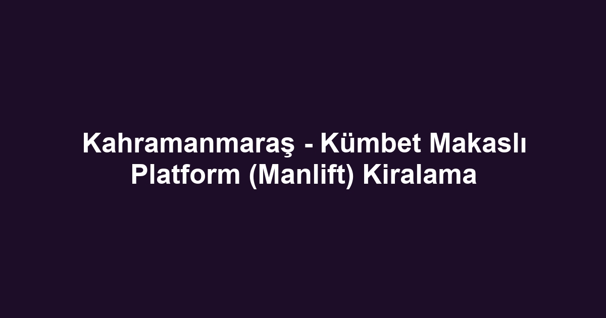 Kahramanmaraş - Kümbet Makaslı Platform (Manlift) Kiralama