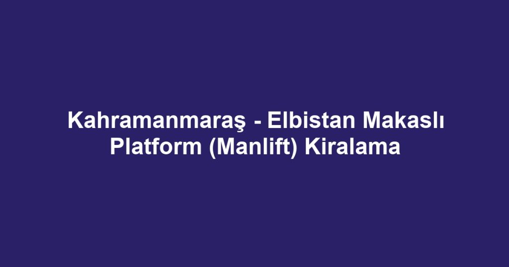 Kahramanmaraş - Elbistan Makaslı Platform (Manlift) Kiralama
