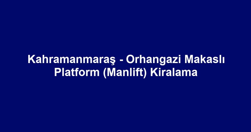 Kahramanmaraş - Orhangazi Makaslı Platform (Manlift) Kiralama