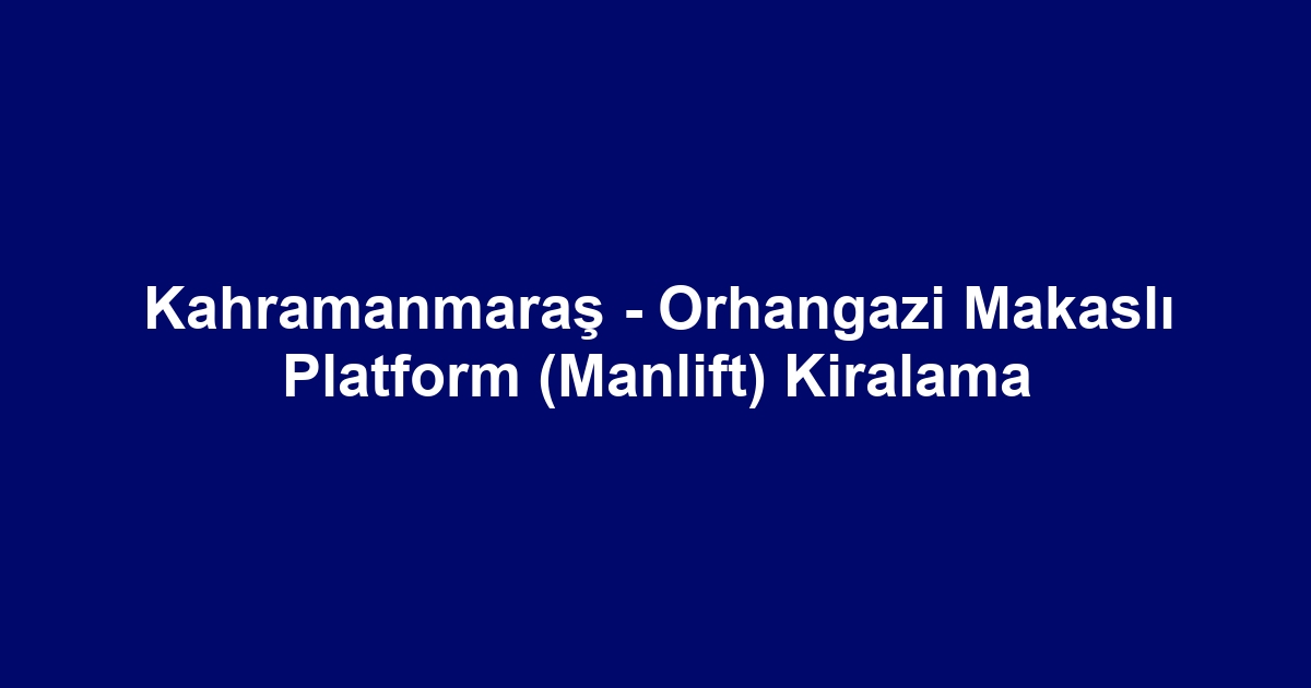 Kahramanmaraş - Orhangazi Makaslı Platform (Manlift) Kiralama
