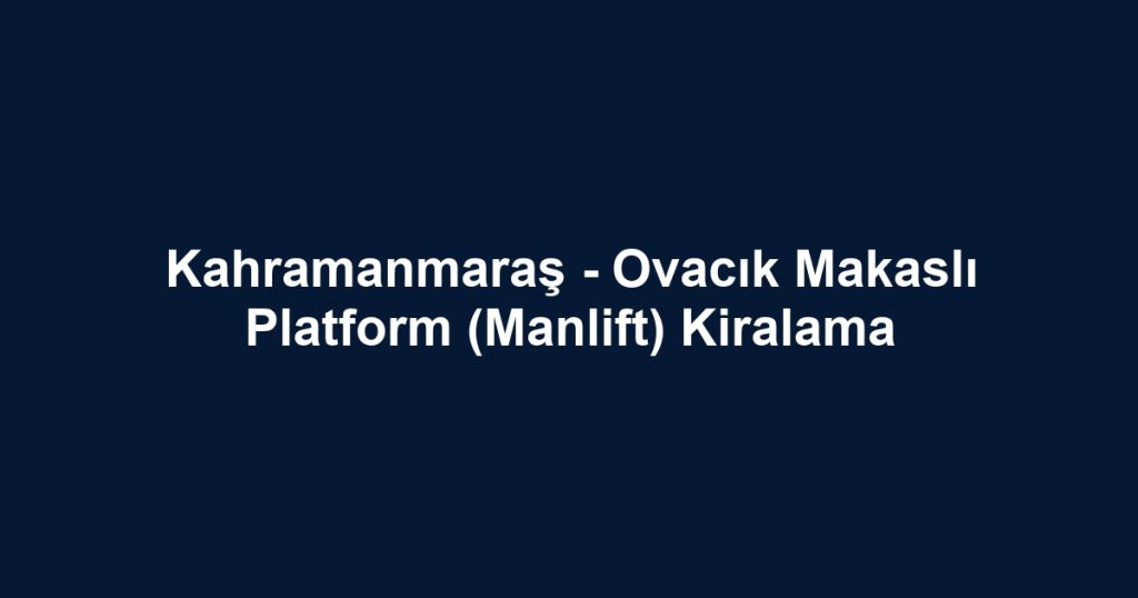 Kahramanmaraş - Ovacık Makaslı Platform (Manlift) Kiralama