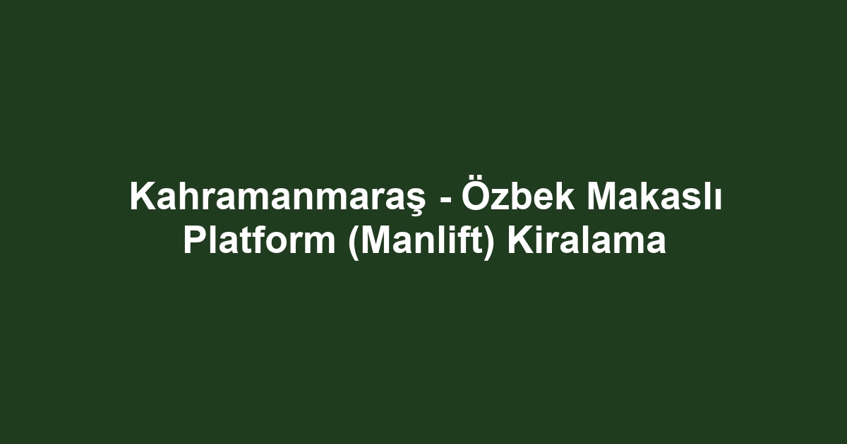 Kahramanmaraş - Özbek Makaslı Platform (Manlift) Kiralama