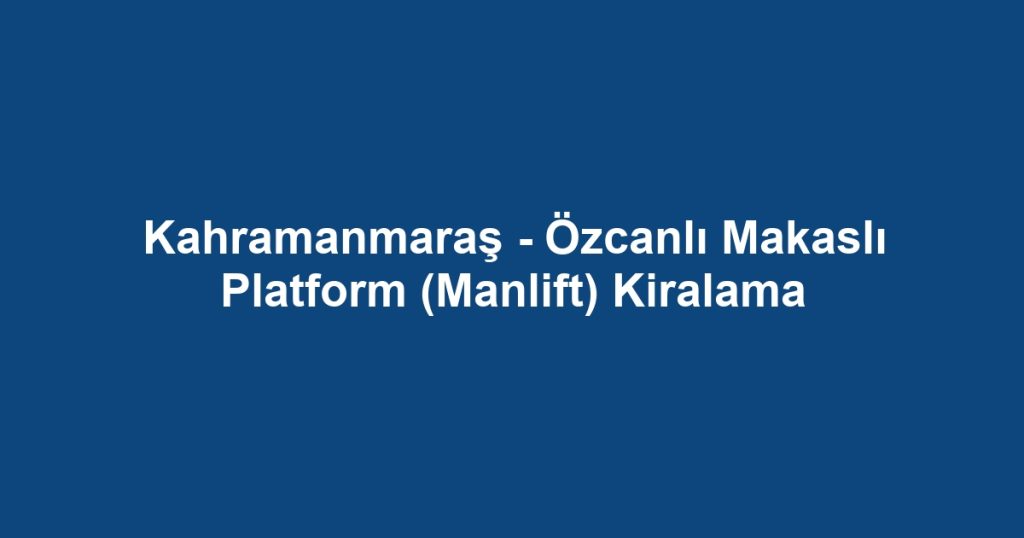 Kahramanmaraş - Özcanlı Makaslı Platform (Manlift) Kiralama