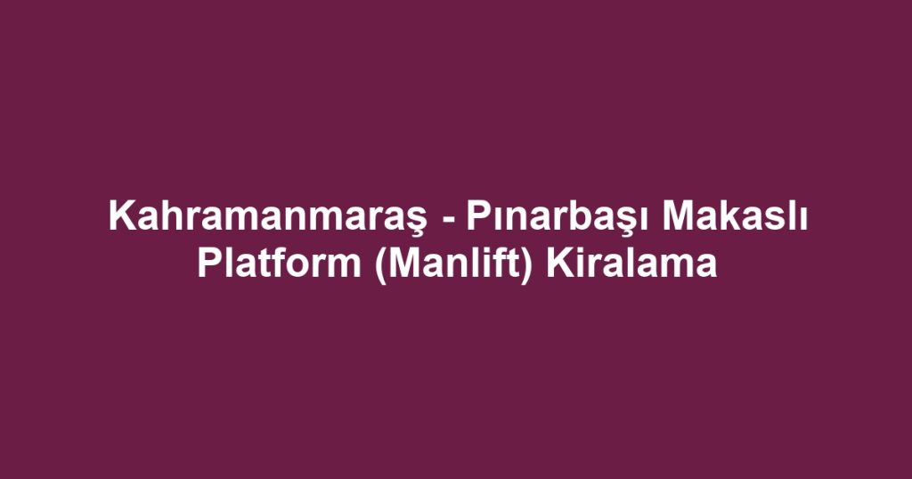 Kahramanmaraş - Pınarbaşı Makaslı Platform (Manlift) Kiralama