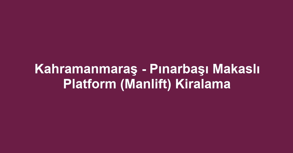 Kahramanmaraş - Pınarbaşı Makaslı Platform (Manlift) Kiralama