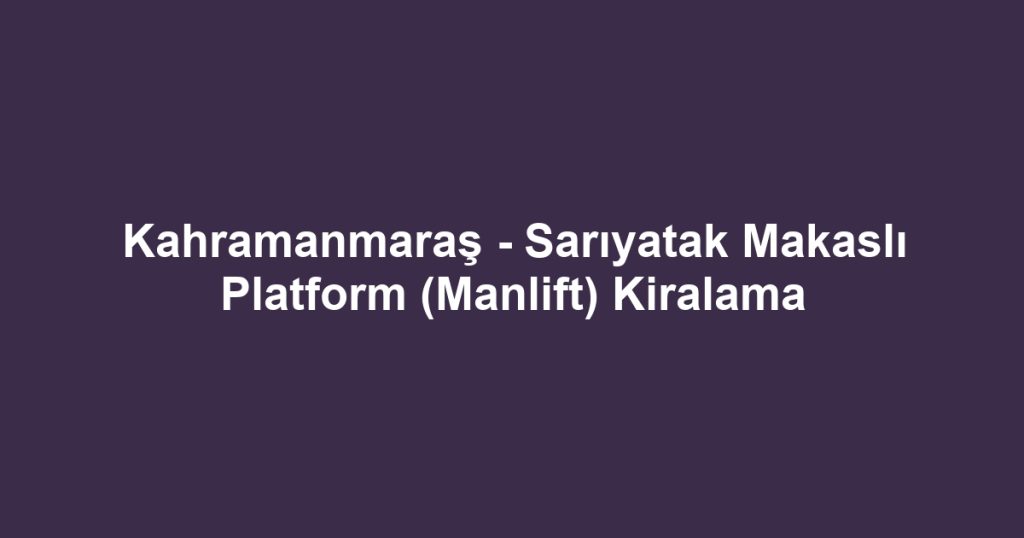 Kahramanmaraş - Sarıyatak Makaslı Platform (Manlift) Kiralama