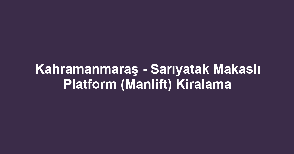 Kahramanmaraş - Sarıyatak Makaslı Platform (Manlift) Kiralama
