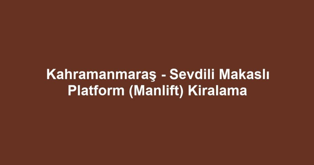 Kahramanmaraş - Sevdili Makaslı Platform (Manlift) Kiralama