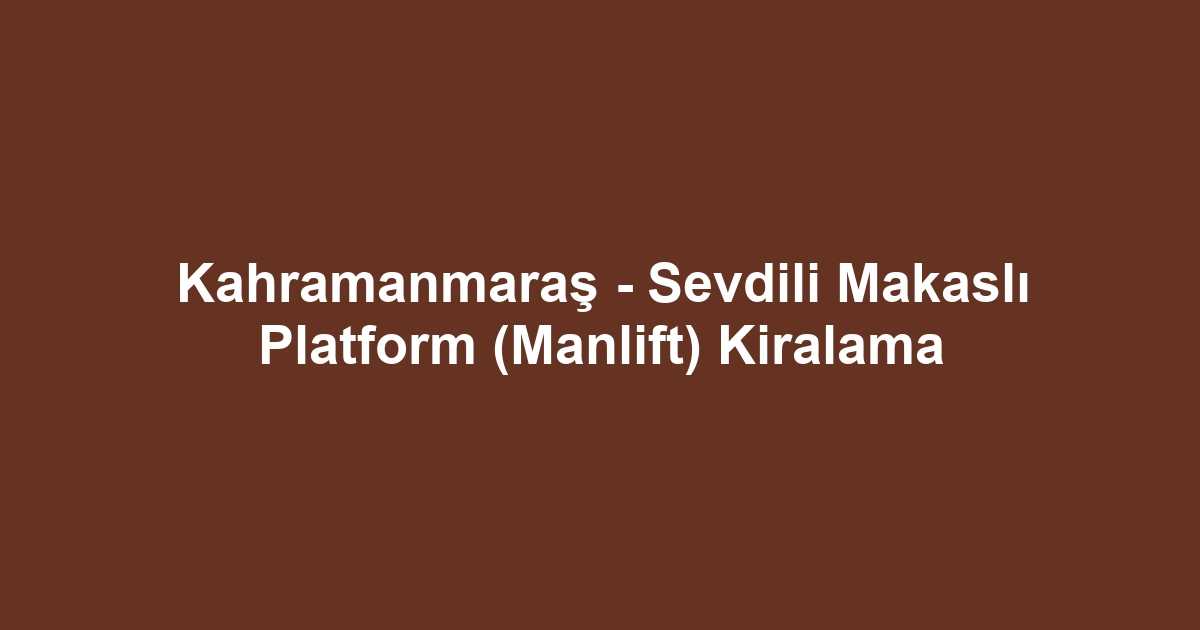 Kahramanmaraş - Sevdili Makaslı Platform (Manlift) Kiralama